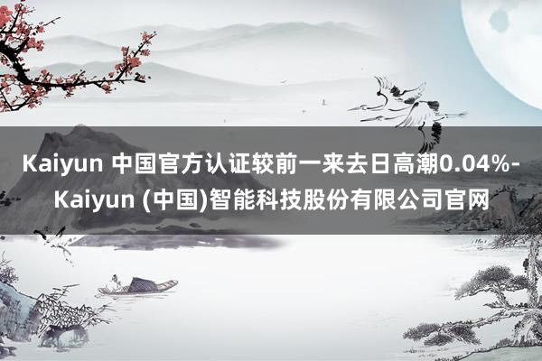 Kaiyun 中国官方认证较前一来去日高潮0.04%-Kaiyun (中国)智能科技股份有限公司官网