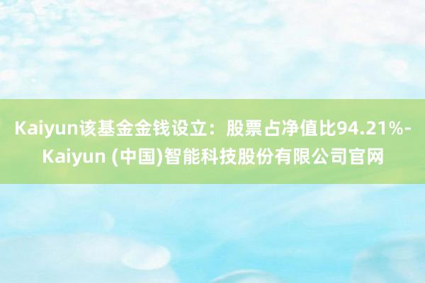 Kaiyun该基金金钱设立：股票占净值比94.21%-Kaiyun (中国)智能科技股份有限公司官网