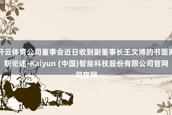 开云体育公司董事会近日收到副董事长王文博的书面离职论述-Kaiyun (中国)智能科技股份有限公司官网