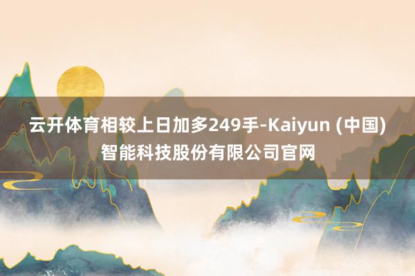 云开体育相较上日加多249手-Kaiyun (中国)智能科技股份有限公司官网