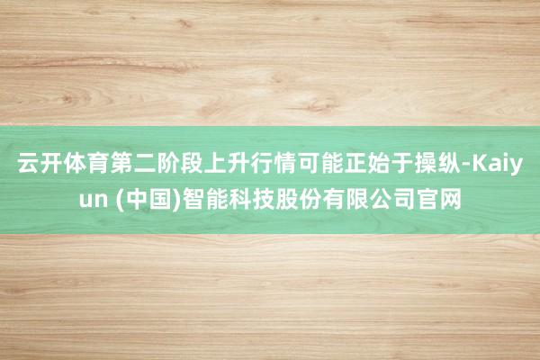 云开体育第二阶段上升行情可能正始于操纵-Kaiyun (中国)智能科技股份有限公司官网