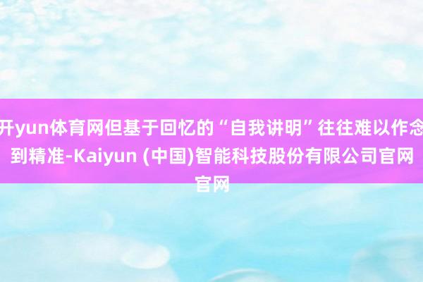 开yun体育网但基于回忆的“自我讲明”往往难以作念到精准-Kaiyun (中国)智能科技股份有限公司官网