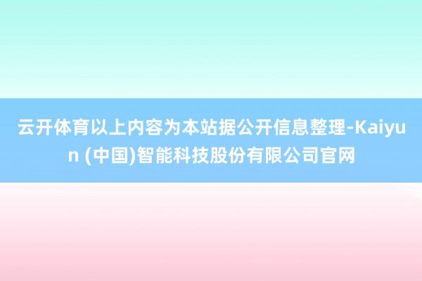 云开体育以上内容为本站据公开信息整理-Kaiyun (中国)智能科技股份有限公司官网