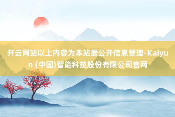 开云网站以上内容为本站据公开信息整理-Kaiyun (中国)智能科技股份有限公司官网