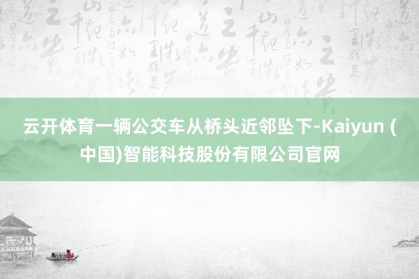 云开体育一辆公交车从桥头近邻坠下-Kaiyun (中国)智能科技股份有限公司官网