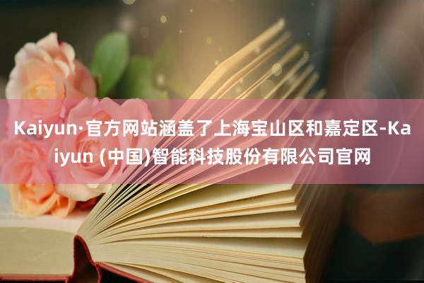 Kaiyun·官方网站涵盖了上海宝山区和嘉定区-Kaiyun (中国)智能科技股份有限公司官网