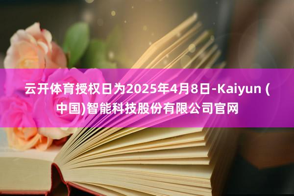 云开体育授权日为2025年4月8日-Kaiyun (中国)智能科技股份有限公司官网