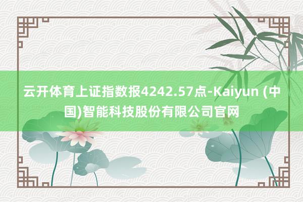 云开体育上证指数报4242.57点-Kaiyun (中国)智能科技股份有限公司官网