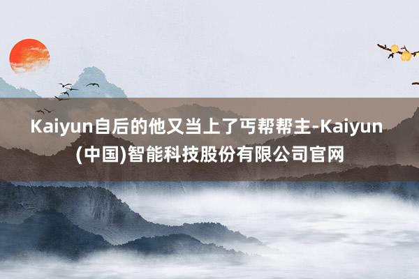Kaiyun自后的他又当上了丐帮帮主-Kaiyun (中国)智能科技股份有限公司官网