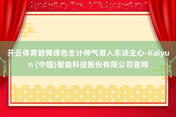 开云体育鼓舞绿色生计神气潜入东谈主心-Kaiyun (中国)智能科技股份有限公司官网