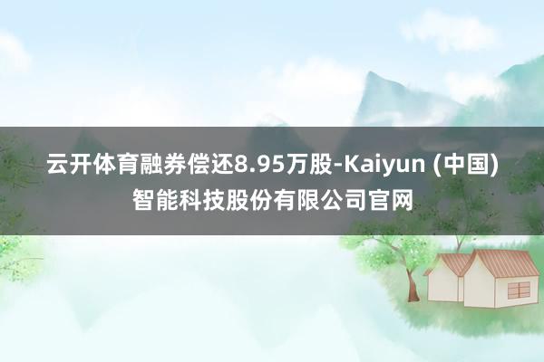 云开体育融券偿还8.95万股-Kaiyun (中国)智能科技股份有限公司官网