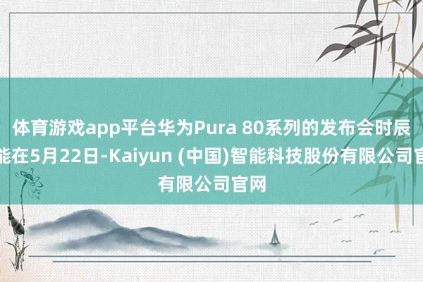 体育游戏app平台华为Pura 80系列的发布会时辰可能在5月22日-Kaiyun (中国)智能科技股份有限公司官网