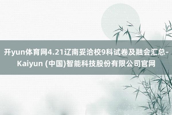 开yun体育网4.21辽南妥洽校9科试卷及融会汇总-Kaiyun (中国)智能科技股份有限公司官网