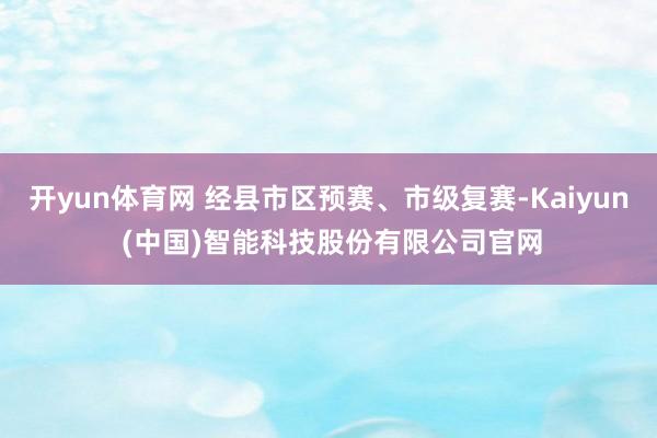 开yun体育网 经县市区预赛、市级复赛-Kaiyun (中国)智能科技股份有限公司官网