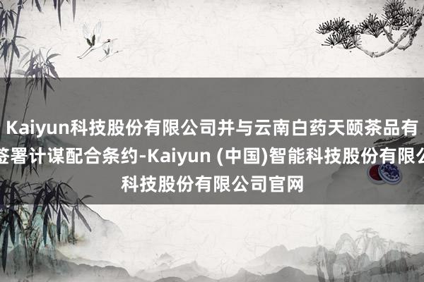 Kaiyun科技股份有限公司并与云南白药天颐茶品有限公司签署计谋配合条约-Kaiyun (中国)智能科技股份有限公司官网