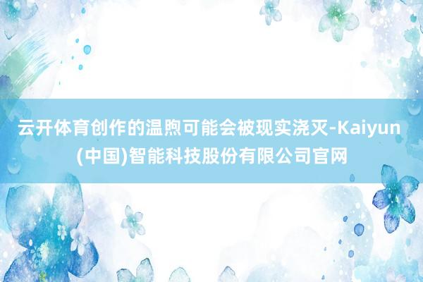 云开体育创作的温煦可能会被现实浇灭-Kaiyun (中国)智能科技股份有限公司官网