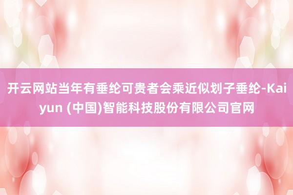 开云网站当年有垂纶可贵者会乘近似划子垂纶-Kaiyun (中国)智能科技股份有限公司官网