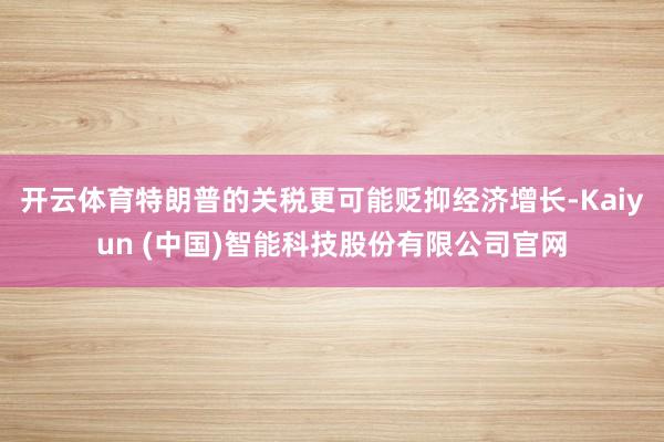 开云体育特朗普的关税更可能贬抑经济增长-Kaiyun (中国)智能科技股份有限公司官网