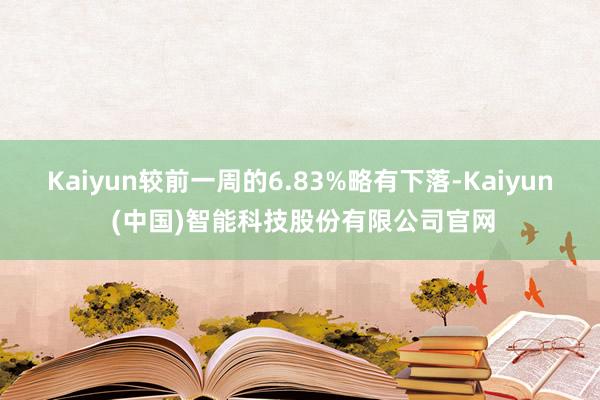 Kaiyun较前一周的6.83%略有下落-Kaiyun (中国)智能科技股份有限公司官网