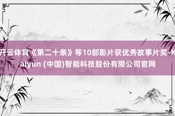 开云体育《第二十条》等10部影片获优秀故事片奖-Kaiyun (中国)智能科技股份有限公司官网