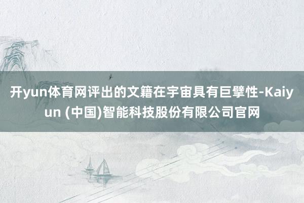 开yun体育网评出的文籍在宇宙具有巨擘性-Kaiyun (中国)智能科技股份有限公司官网