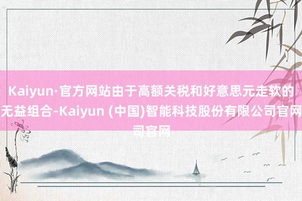 Kaiyun·官方网站由于高额关税和好意思元走软的无益组合-Kaiyun (中国)智能科技股份有限公司官网