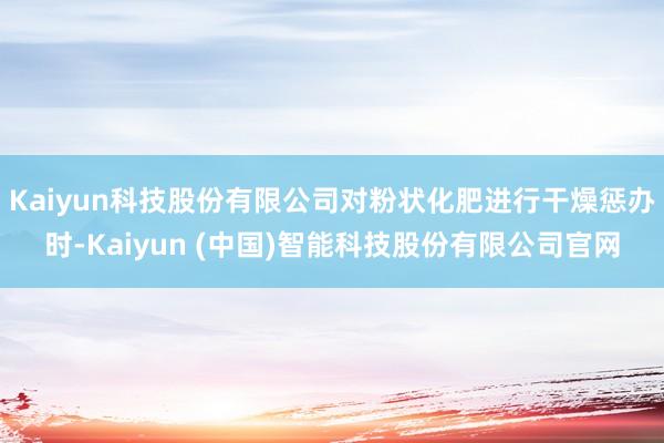 Kaiyun科技股份有限公司对粉状化肥进行干燥惩办时-Kaiyun (中国)智能科技股份有限公司官网