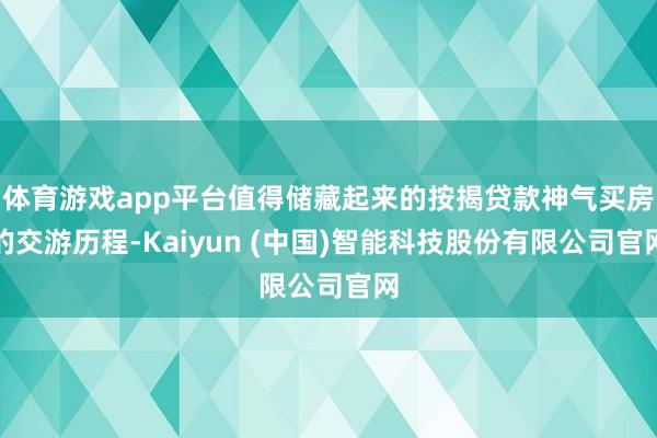 体育游戏app平台值得储藏起来的按揭贷款神气买房的交游历程-Kaiyun (中国)智能科技股份有限公司官网