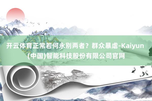 开云体育正常若何永别两者？群众暴虐-Kaiyun (中国)智能科技股份有限公司官网