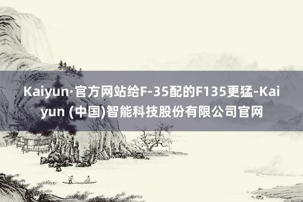 Kaiyun·官方网站给F-35配的F135更猛-Kaiyun (中国)智能科技股份有限公司官网
