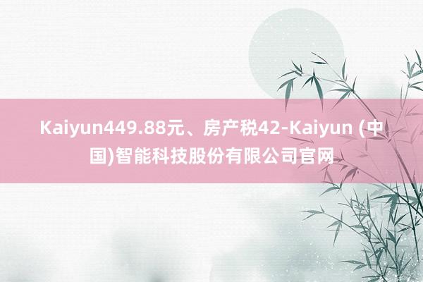 Kaiyun449.88元、房产税42-Kaiyun (中国)智能科技股份有限公司官网