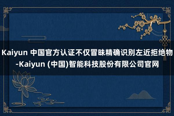 Kaiyun 中国官方认证不仅冒昧精确识别左近拒绝物-Kaiyun (中国)智能科技股份有限公司官网