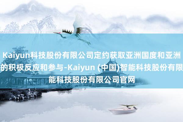 Kaiyun科技股份有限公司定约获取亚洲国度和亚洲域异邦度的积极反应和参与-Kaiyun (中国)智能科技股份有限公司官网