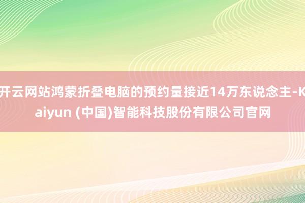 开云网站鸿蒙折叠电脑的预约量接近14万东说念主-Kaiyun (中国)智能科技股份有限公司官网