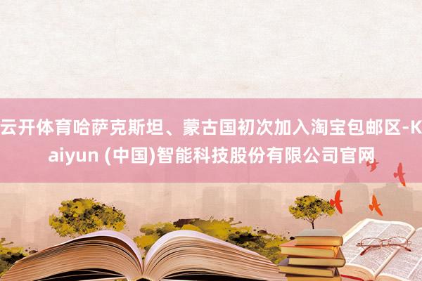 云开体育哈萨克斯坦、蒙古国初次加入淘宝包邮区-Kaiyun (中国)智能科技股份有限公司官网