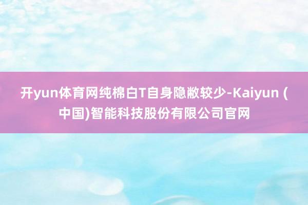 开yun体育网纯棉白T自身隐敝较少-Kaiyun (中国)智能科技股份有限公司官网