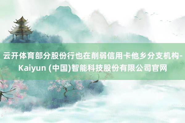 云开体育　　部分股份行也在削弱信用卡他乡分支机构-Kaiyun (中国)智能科技股份有限公司官网