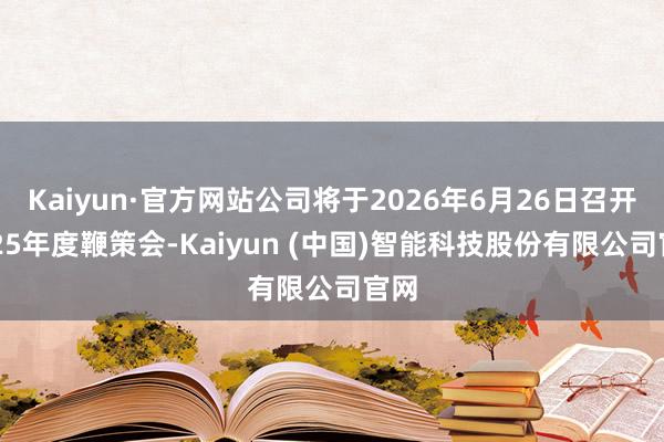 Kaiyun·官方网站公司将于2026年6月26日召开2025年度鞭策会-Kaiyun (中国)智能科技股份有限公司官网