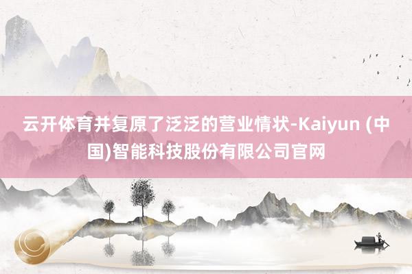 云开体育并复原了泛泛的营业情状-Kaiyun (中国)智能科技股份有限公司官网