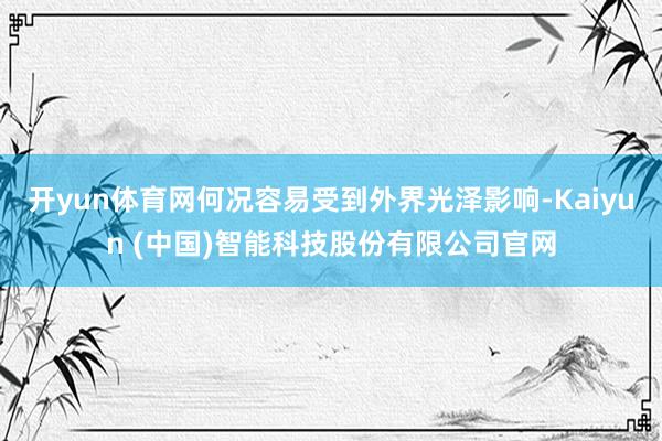 开yun体育网何况容易受到外界光泽影响-Kaiyun (中国)智能科技股份有限公司官网