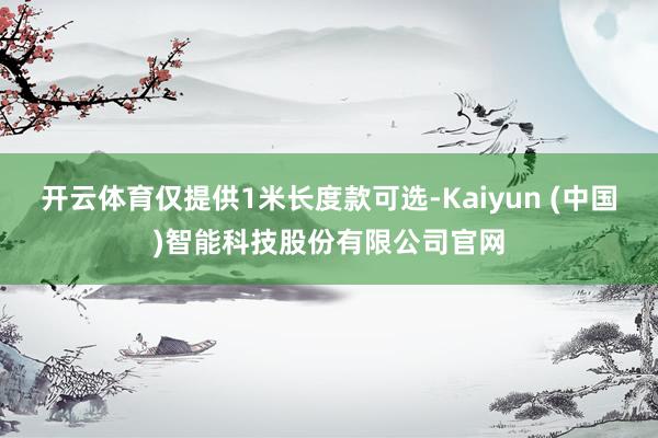开云体育仅提供1米长度款可选-Kaiyun (中国)智能科技股份有限公司官网