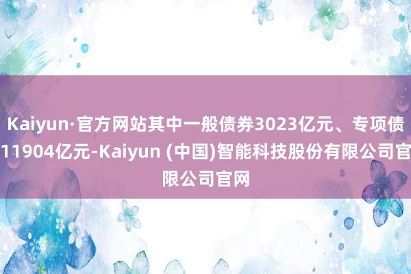 Kaiyun·官方网站其中一般债券3023亿元、专项债券11904亿元-Kaiyun (中国)智能科技股份有限公司官网
