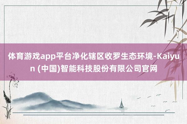 体育游戏app平台净化辖区收罗生态环境-Kaiyun (中国)智能科技股份有限公司官网