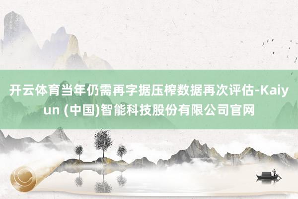 开云体育当年仍需再字据压榨数据再次评估-Kaiyun (中国)智能科技股份有限公司官网