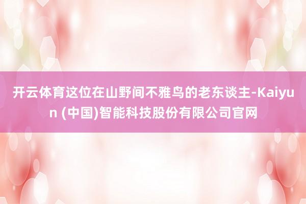 开云体育这位在山野间不雅鸟的老东谈主-Kaiyun (中国)智能科技股份有限公司官网
