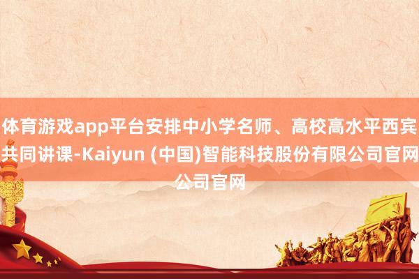 体育游戏app平台安排中小学名师、高校高水平西宾共同讲课-Kaiyun (中国)智能科技股份有限公司官网