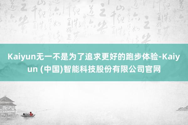 Kaiyun无一不是为了追求更好的跑步体验-Kaiyun (中国)智能科技股份有限公司官网