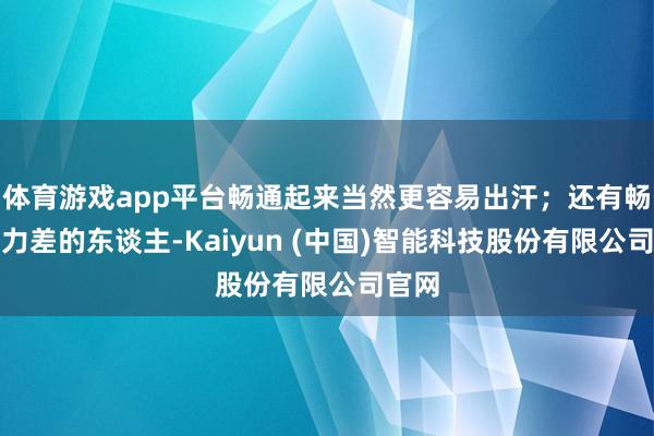 体育游戏app平台畅通起来当然更容易出汗；还有畅通智力差的东谈主-Kaiyun (中国)智能科技股份有限公司官网