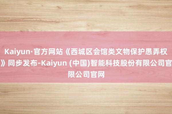 Kaiyun·官方网站《西城区会馆类文物保护愚弄权术》同步发布-Kaiyun (中国)智能科技股份有限公司官网