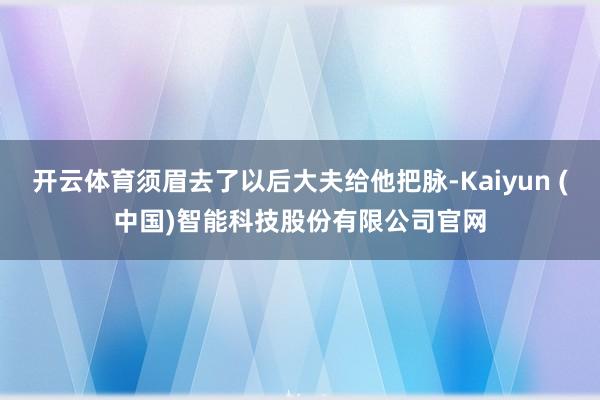 开云体育须眉去了以后大夫给他把脉-Kaiyun (中国)智能科技股份有限公司官网